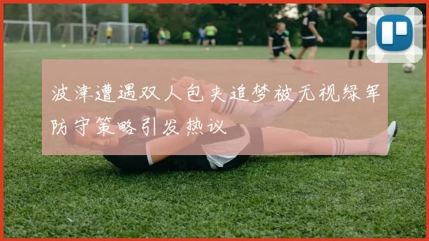 波津遭遇双人包夹追梦被无视绿军防守策略引发热议