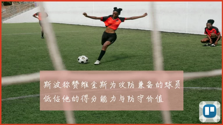 斯波称赞维金斯为攻防兼备的球员低估他的得分能力与防守价值