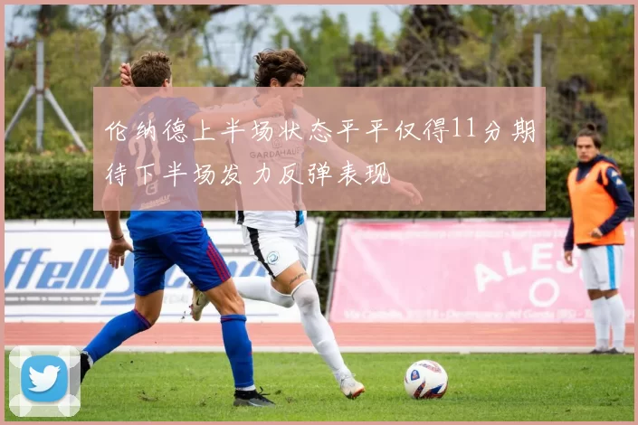 伦纳德上半场状态平平仅得11分期待下半场发力反弹表现