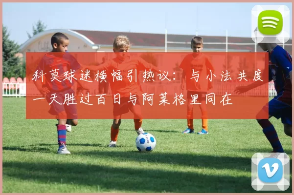 科莫球迷横幅引热议：与小法共度一天胜过百日与阿莱格里同在