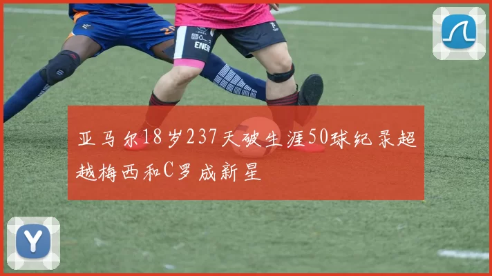 亚马尔18岁237天破生涯50球纪录超越梅西和C罗成新星