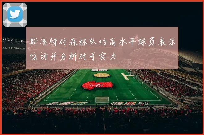 斯洛特对森林队的高水平球员表示惊讶并分析对手实力