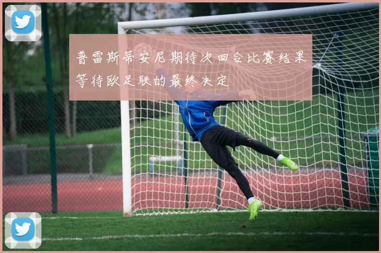 普雷斯蒂安尼期待次回合比赛结果等待欧足联的最终决定