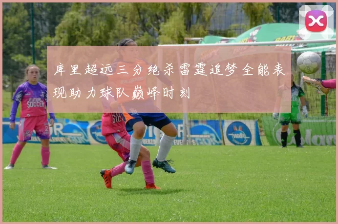 库里超远三分绝杀雷霆追梦全能表现助力球队巅峰时刻