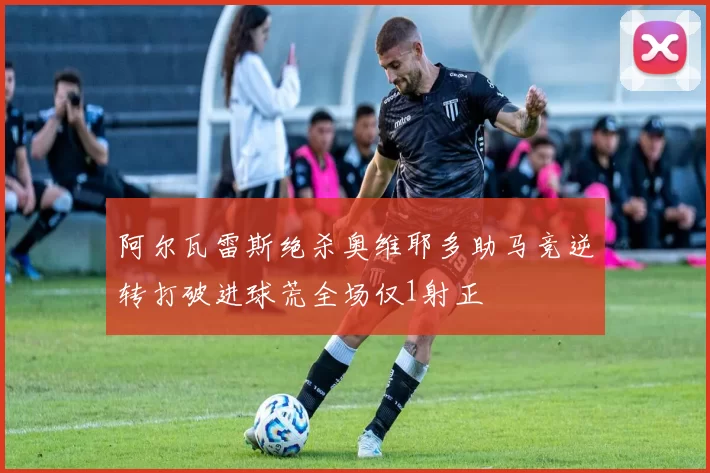 阿尔瓦雷斯绝杀奥维耶多助马竞逆转打破进球荒全场仅1射正