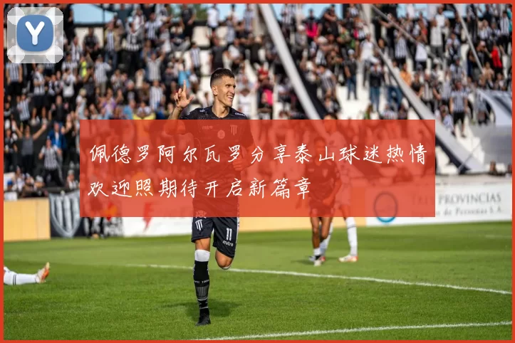 佩德罗阿尔瓦罗分享泰山球迷热情欢迎照期待开启新篇章