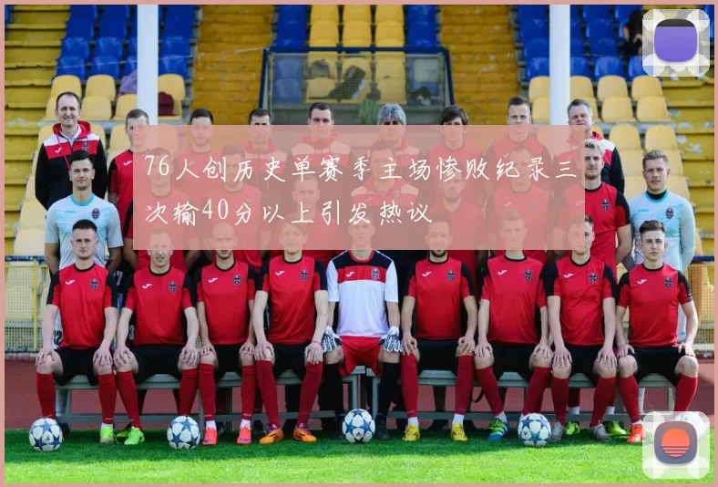 76人创历史单赛季主场惨败纪录三次输40分以上引发热议