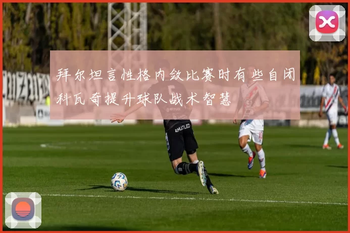 拜尔坦言性格内敛比赛时有些自闭科瓦奇提升球队战术智慧