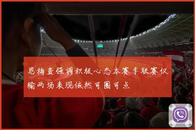 恩梅查强调积极心态本赛季联赛仅输两场表现依然可圈可点