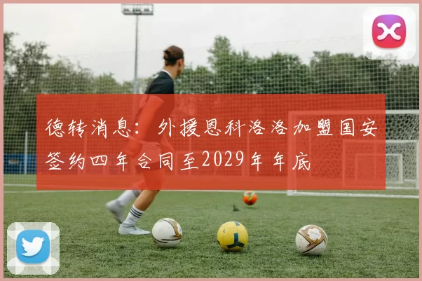 德转消息：外援恩科洛洛加盟国安签约四年合同至2029年年底
