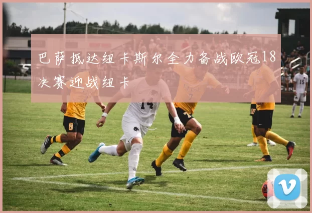 巴萨抵达纽卡斯尔全力备战欧冠18决赛迎战纽卡