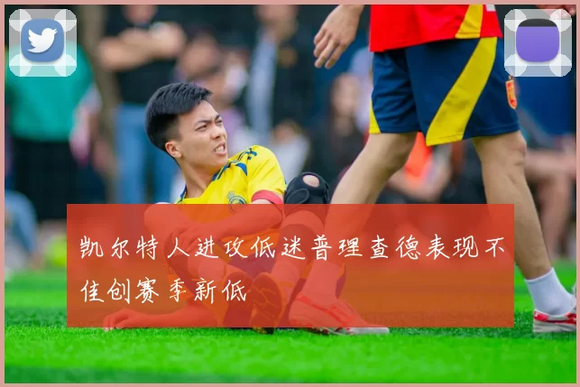 凯尔特人进攻低迷普理查德表现不佳创赛季新低
