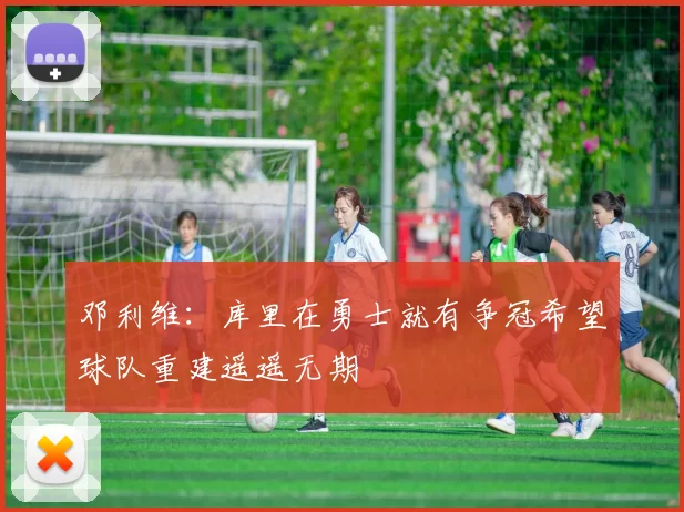 邓利维：库里在勇士就有争冠希望球队重建遥遥无期