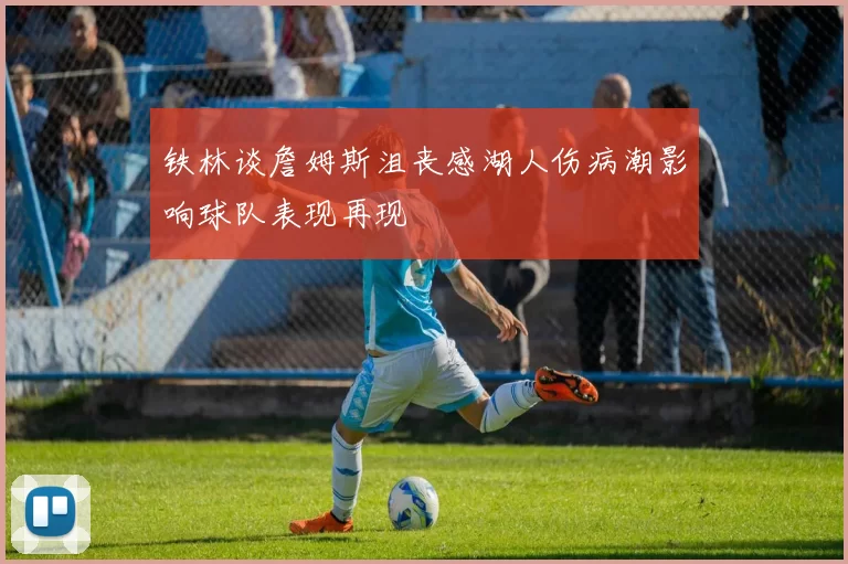 铁林谈詹姆斯沮丧感湖人伤病潮影响球队表现再现