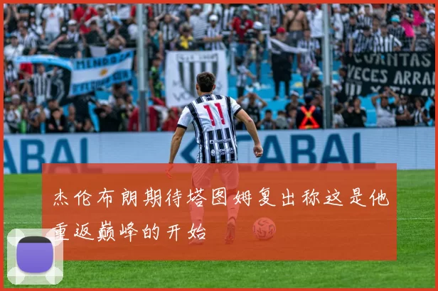杰伦布朗期待塔图姆复出称这是他重返巅峰的开始