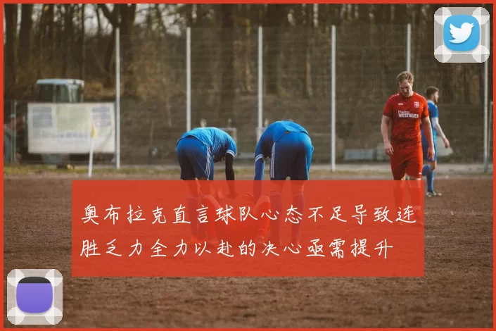 奥布拉克直言球队心态不足导致连胜乏力全力以赴的决心亟需提升