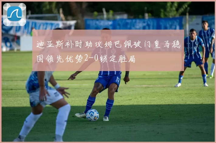 迪亚斯补时助攻姆巴佩破门皇马稳固领先优势2-0锁定胜局