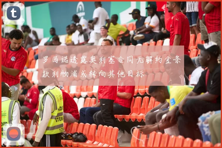 罗马诺透露奥利塞合同无解约金条款利物浦或转向其他目标