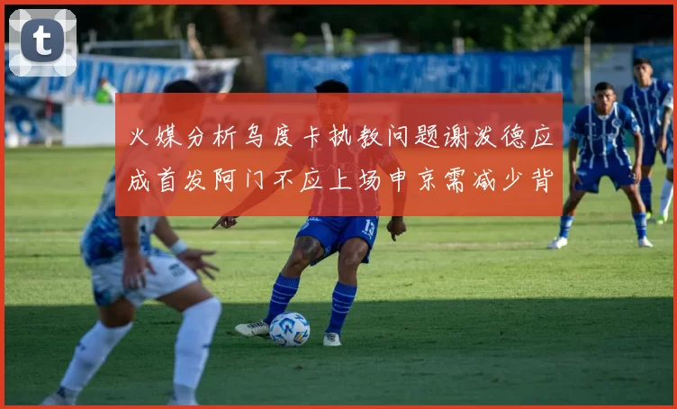 火媒分析乌度卡执教问题谢泼德应成首发阿门不应上场申京需减少背打次数