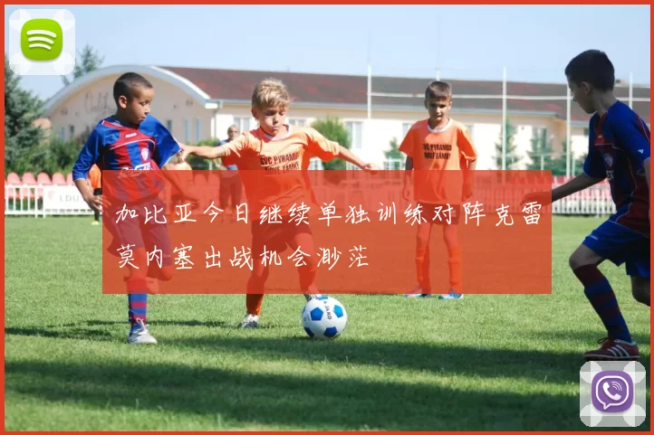 加比亚今日继续单独训练对阵克雷莫内塞出战机会渺茫