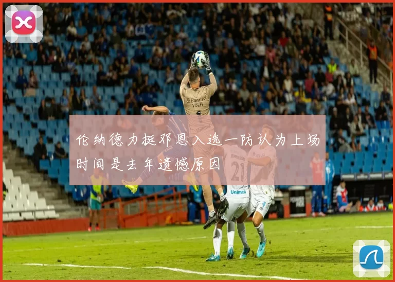 伦纳德力挺邓恩入选一防认为上场时间是去年遗憾原因
