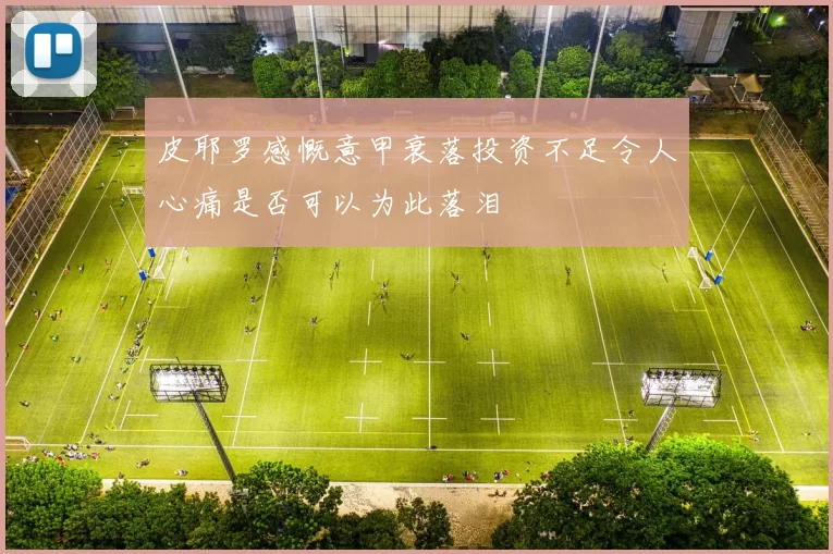 皮耶罗感慨意甲衰落投资不足令人心痛是否可以为此落泪