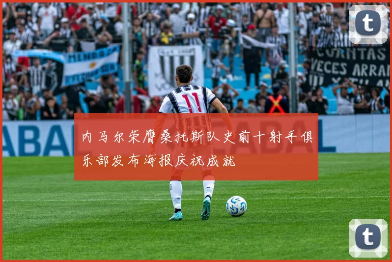 内马尔荣膺桑托斯队史前十射手俱乐部发布海报庆祝成就