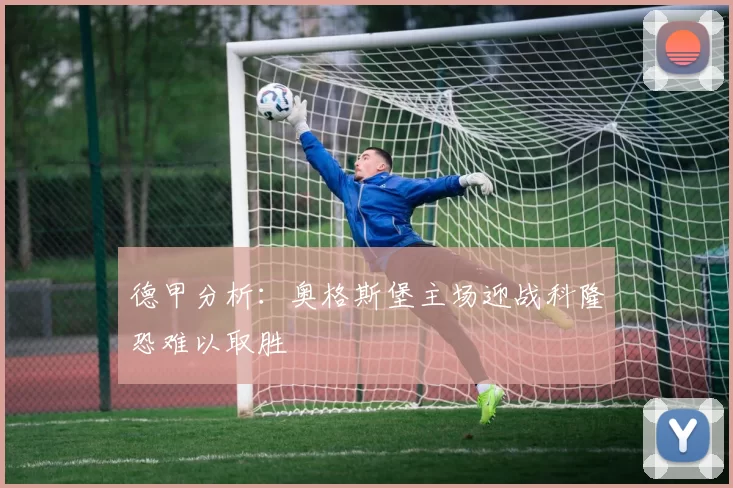 德甲分析：奥格斯堡主场迎战科隆恐难以取胜