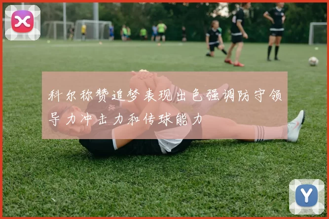科尔称赞追梦表现出色强调防守领导力冲击力和传球能力