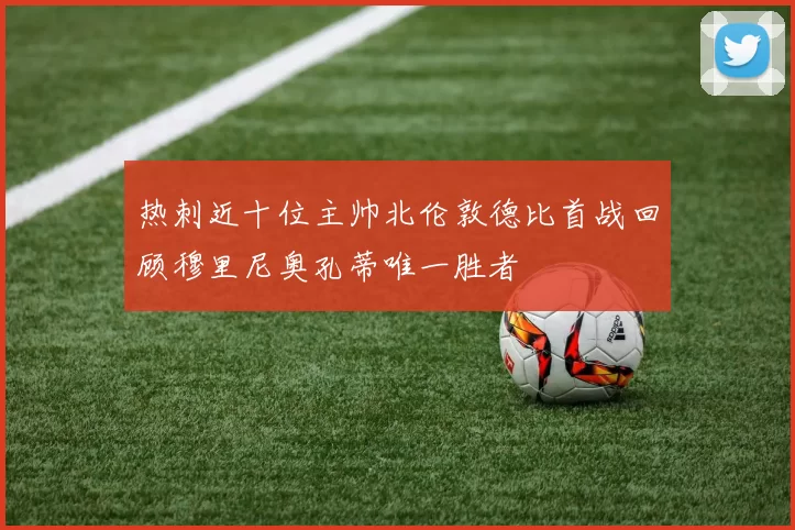 热刺近十位主帅北伦敦德比首战回顾穆里尼奥孔蒂唯一胜者