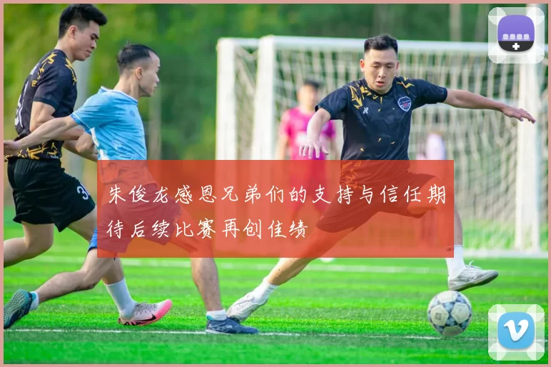 朱俊龙感恩兄弟们的支持与信任期待后续比赛再创佳绩
