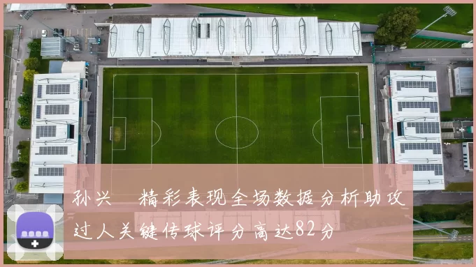 孙兴慜精彩表现全场数据分析助攻过人关键传球评分高达82分