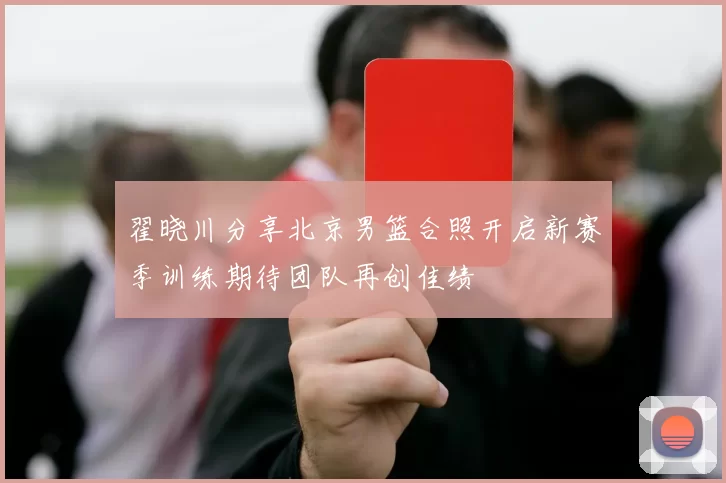 翟晓川分享北京男篮合照开启新赛季训练期待团队再创佳绩