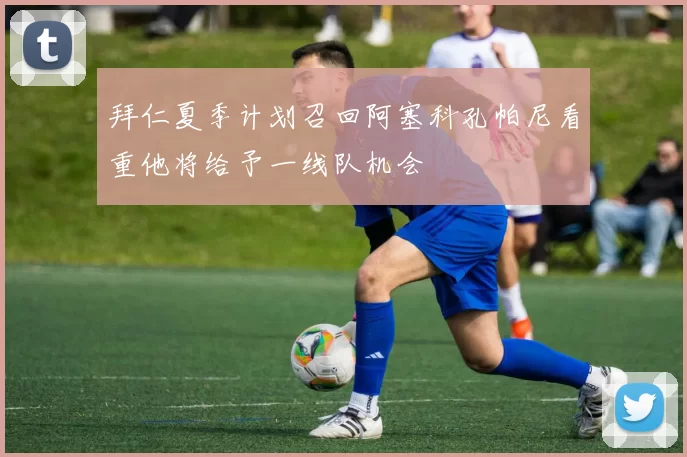 拜仁夏季计划召回阿塞科孔帕尼看重他将给予一线队机会