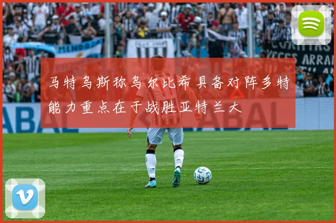 马特乌斯称乌尔比希具备对阵多特能力重点在于战胜亚特兰大