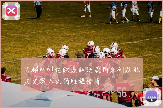 闪耀以61亿欧差距逆袭国米创欧冠历史第六大弱胜强传奇