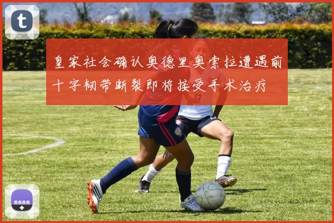 皇家社会确认奥德里奥索拉遭遇前十字韧带断裂即将接受手术治疗